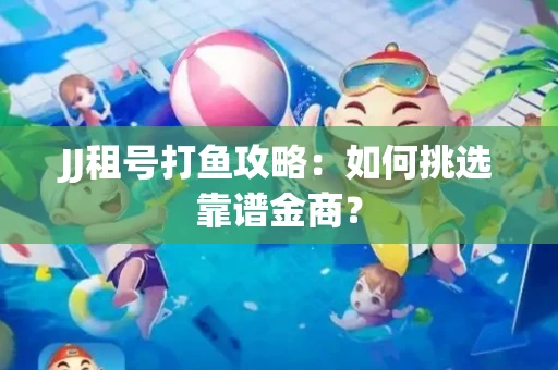JJ租号打鱼攻略：如何挑选靠谱金商？
